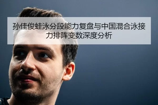 孙佳俊蛙泳分段能力复盘与中国混合泳接力排阵变数深度分析