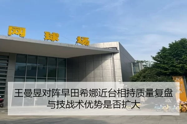 王曼昱对阵早田希娜近台相持质量复盘与技战术优势是否扩大