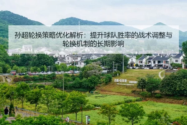 孙超轮换策略优化解析：提升球队胜率的战术调整与轮换机制的长期影响