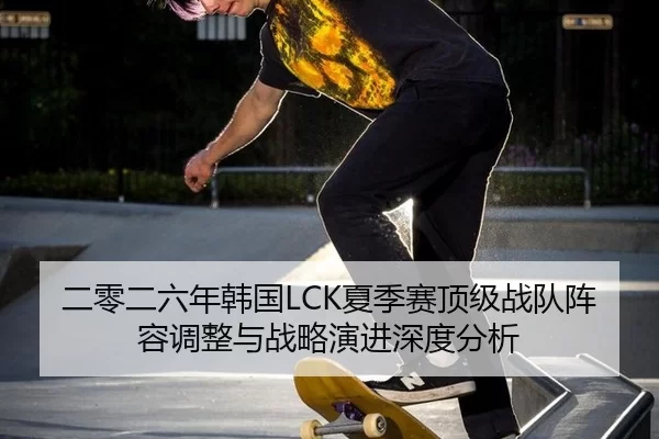 二零二六年韩国LCK夏季赛顶级战队阵容调整与战略演进深度分析