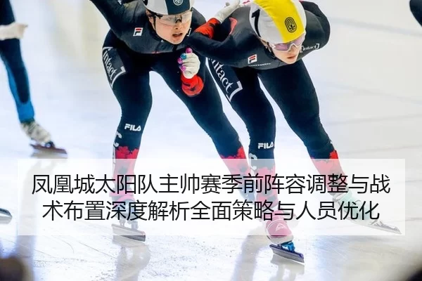 凤凰城太阳队主帅赛季前阵容调整与战术布置深度解析全面策略与人员优化