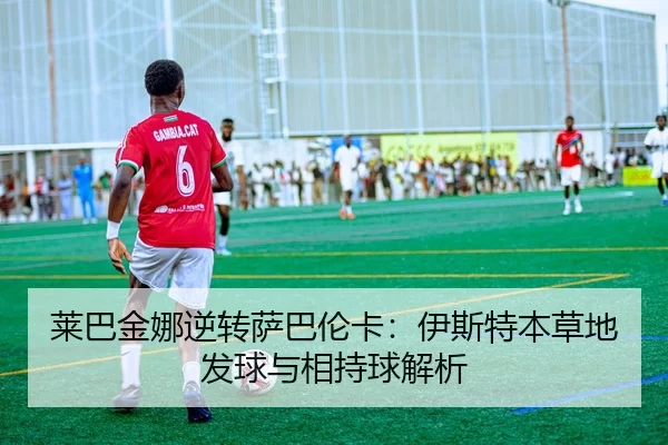 莱巴金娜逆转萨巴伦卡：伊斯特本草地发球与相持球解析