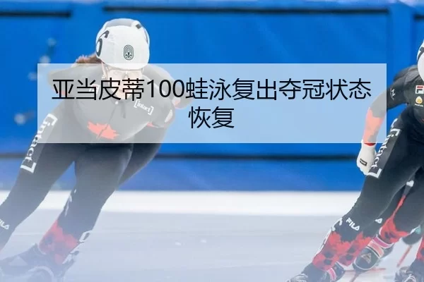 亚当皮蒂100蛙泳复出夺冠状态恢复