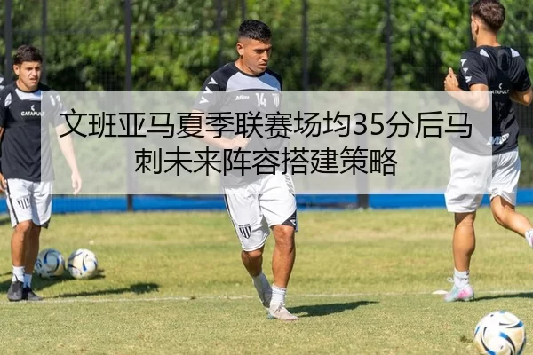 文班亚马夏季联赛场均35分后马刺未来阵容搭建策略